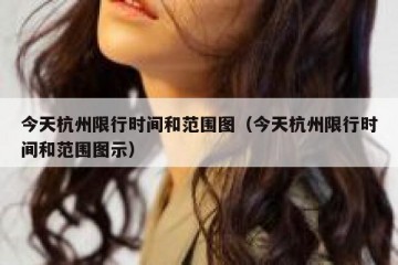 今天杭州限行时间和范围图（今天杭州限行时间和范围图示）
