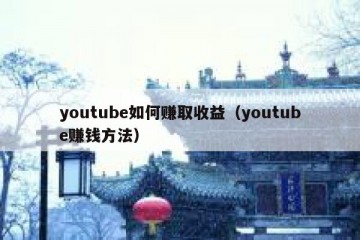 youtube如何赚取收益（youtube赚钱方法）