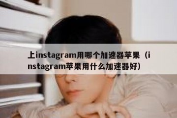 上instagram用哪个加速器苹果（instagram苹果用什么加速器好）