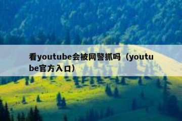 看youtube会被网警抓吗（youtube官方入口）