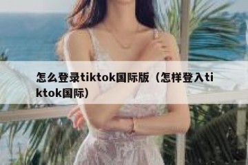 怎么登录tiktok国际版（怎样登入tiktok国际）