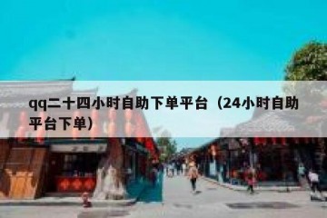 qq二十四小时自助下单平台（24小时自助平台下单）