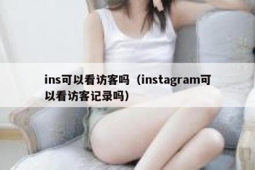 ins可以看访客吗（instagram可以看访客记录吗）