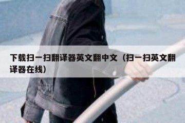 下载扫一扫翻译器英文翻中文（扫一扫英文翻译器在线）