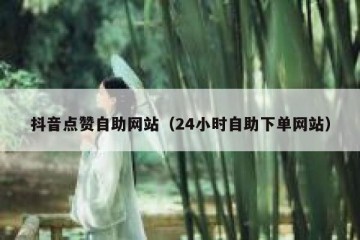 抖音点赞自助网站（24小时自助下单网站）