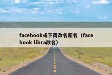 facebook或下周改名新名（facebook libra改名）