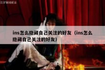 ins怎么隐藏自己关注的好友（ins怎么隐藏自己关注的好友）