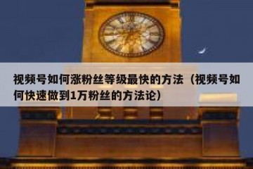视频号如何涨粉丝等级最快的方法（视频号如何快速做到1万粉丝的方法论）