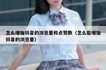 怎么增加抖音的浏览量和点赞数（怎么能增加抖音的浏览量）
