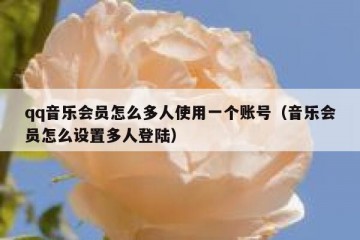 qq音乐会员怎么多人使用一个账号（音乐会员怎么设置多人登陆）