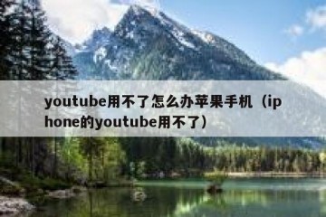 youtube用不了怎么办苹果手机（iphone的youtube用不了）