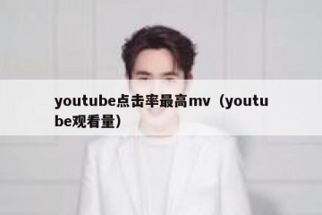 youtube点击率最高mv（youtube观看量）