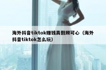 海外抖音tiktok赚钱真假顾可心（海外抖音tiktok怎么玩）
