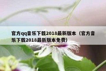 官方qq音乐下载2018最新版本（官方音乐下载2018最新版本免费）