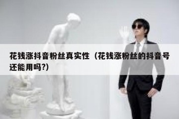 花钱涨抖音粉丝真实性（花钱涨粉丝的抖音号还能用吗?）