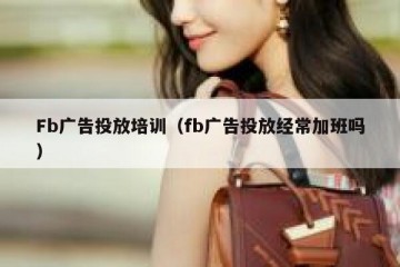 Fb广告投放培训（fb广告投放经常加班吗）