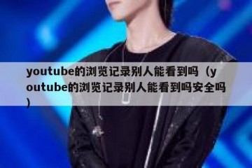 youtube的浏览记录别人能看到吗（youtube的浏览记录别人能看到吗安全吗）