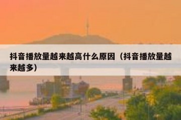抖音播放量越来越高什么原因（抖音播放量越来越多）