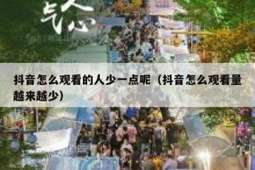 抖音怎么观看的人少一点呢（抖音怎么观看量越来越少）