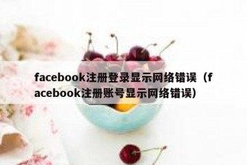 facebook注册登录显示网络错误（facebook注册账号显示网络错误）