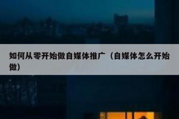 如何从零开始做自媒体推广（自媒体怎么开始做）