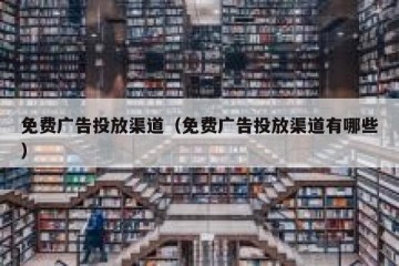 免费广告投放渠道（免费广告投放渠道有哪些）