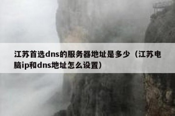 江苏首选dns的服务器地址是多少（江苏电脑ip和dns地址怎么设置）