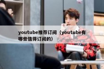 youtube推荐订阅（youtube有哪些值得订阅的）