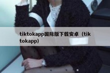 tiktokapp国际版下载安卓（tiktokapp）