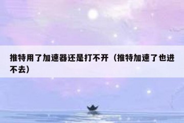 推特用了加速器还是打不开（推特加速了也进不去）