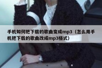 手机如何把下载的歌曲变成mp3（怎么用手机把下载的歌曲改成mp3格式）