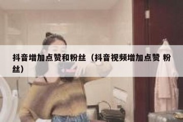 抖音增加点赞和粉丝（抖音视频增加点赞 粉丝）