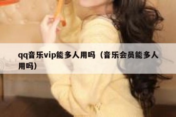 qq音乐vip能多人用吗（音乐会员能多人用吗）