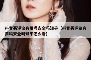 抖音买评论有用吗安全吗知乎（抖音买评论有用吗安全吗知乎怎么看）