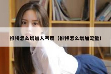 推特怎么增加人气度（推特怎么增加流量）