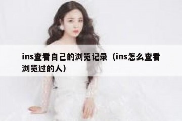 ins查看自己的浏览记录（ins怎么查看浏览过的人）