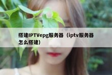 搭建IPTVepg服务器（iptv服务器怎么搭建）