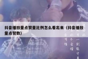 抖音播放量点赞量比例怎么看出来（抖音播放量点赞数）