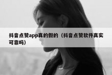 抖音点赞app真的假的（抖音点赞软件真实可靠吗）
