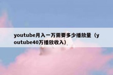 youtube月入一万需要多少播放量（youtube40万播放收入）