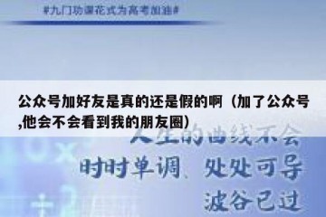 公众号加好友是真的还是假的啊（加了公众号,他会不会看到我的朋友圈）