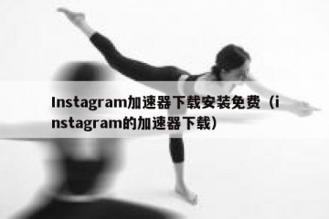 Instagram加速器下载安装免费（instagram的加速器下载）