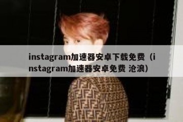 instagram加速器安卓下载免费（instagram加速器安卓免费 沧浪）