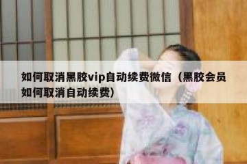 如何取消黑胶vip自动续费微信（黑胶会员如何取消自动续费）