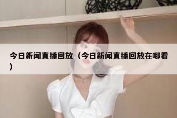 今日新闻直播回放（今日新闻直播回放在哪看）