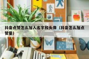 抖音点赞怎么加人名字和头像（抖音怎么加点赞量）