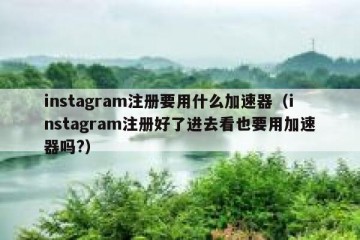 instagram注册要用什么加速器（instagram注册好了进去看也要用加速器吗?）