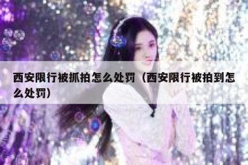 西安限行被抓拍怎么处罚（西安限行被拍到怎么处罚）