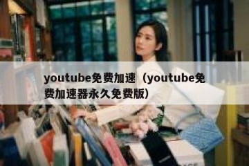 youtube免费加速（youtube免费加速器永久免费版）