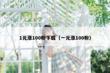1元涨100粉下载（一元涨100粉）